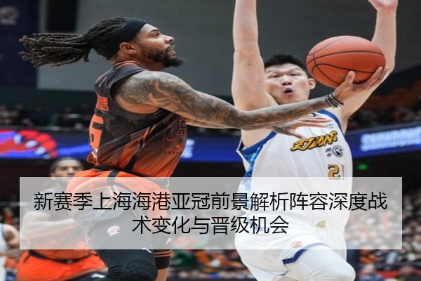 新赛季上海海港亚冠前景解析阵容深度战术变化与晋级机会