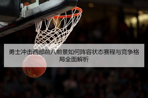 勇士冲击西部前八前景如何阵容状态赛程与竞争格局全面解析
