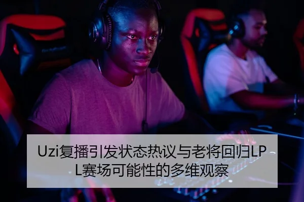 Uzi复播引发状态热议与老将回归LPL赛场可能性的多维观察