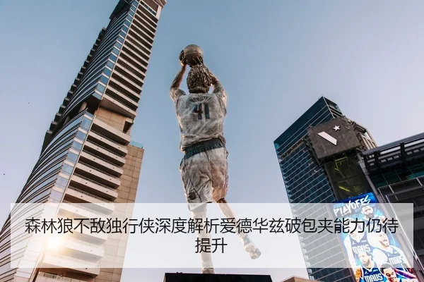 森林狼不敌独行侠深度解析爱德华兹破包夹能力仍待提升