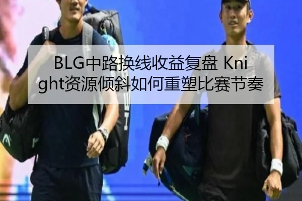 BLG中路换线收益复盘 Knight资源倾斜如何重塑比赛节奏